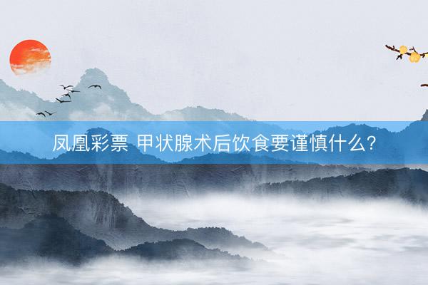 凤凰彩票 甲状腺术后饮食要谨慎什么？