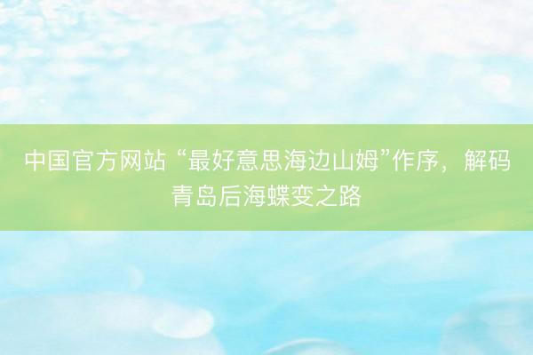 中国官方网站 “最好意思海边山姆”作序，解码青岛后海蝶变之路
