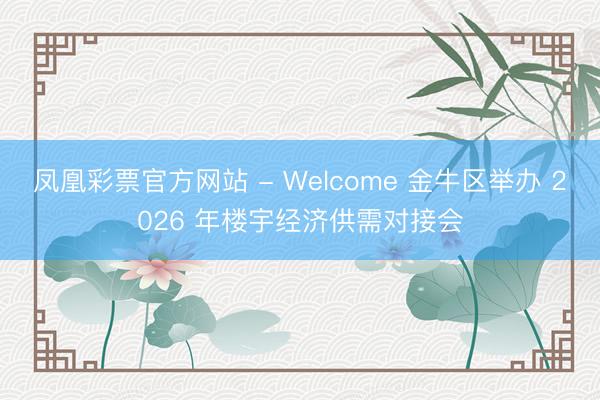 凤凰彩票官方网站 - Welcome 金牛区举办 2026 年楼宇经济供需对接会