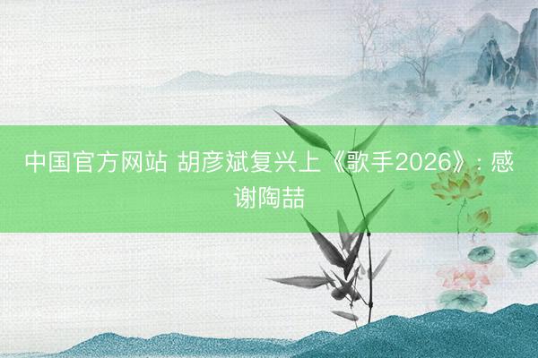 中国官方网站 胡彦斌复兴上《歌手2026》: 感谢陶喆
