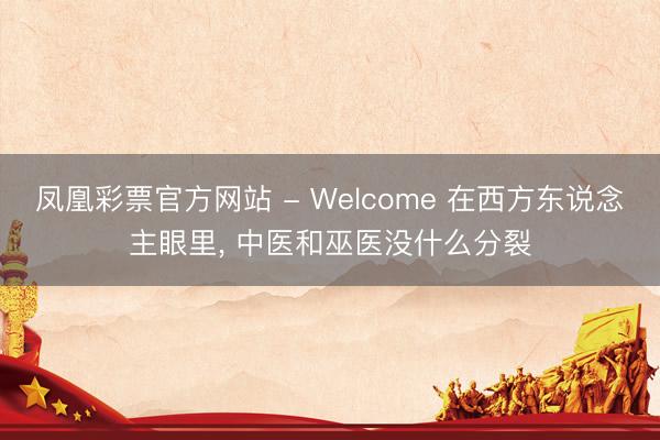 凤凰彩票官方网站 - Welcome 在西方东说念主眼里， 中医和巫医没什么分裂