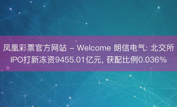 凤凰彩票官方网站 - Welcome 朗信电气: 北交所IPO打新冻资9455.01亿元， 获配比例0.036%