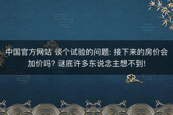 中国官方网站 谈个试验的问题: 接下来的房价会加价吗? 谜底许多东说念主想不到!
