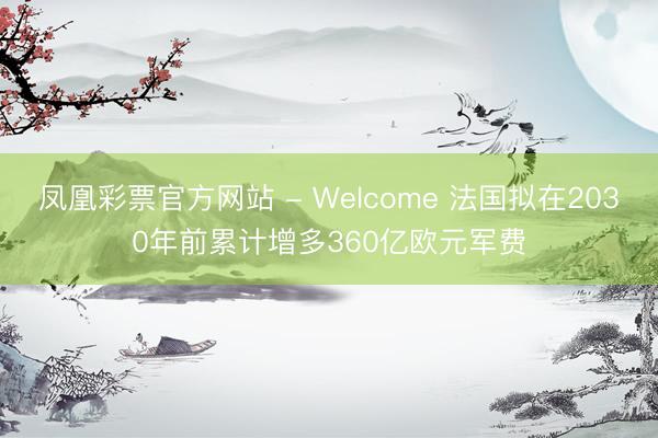 凤凰彩票官方网站 - Welcome 法国拟在2030年前累计增多360亿欧元军费