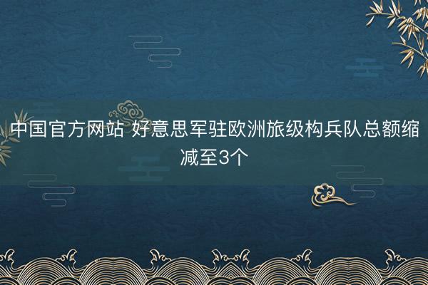 中国官方网站 好意思军驻欧洲旅级构兵队总额缩减至3个