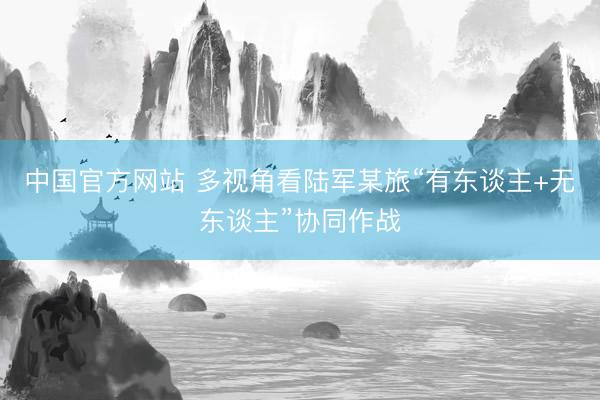 中国官方网站 多视角看陆军某旅“有东谈主+无东谈主”协同作战