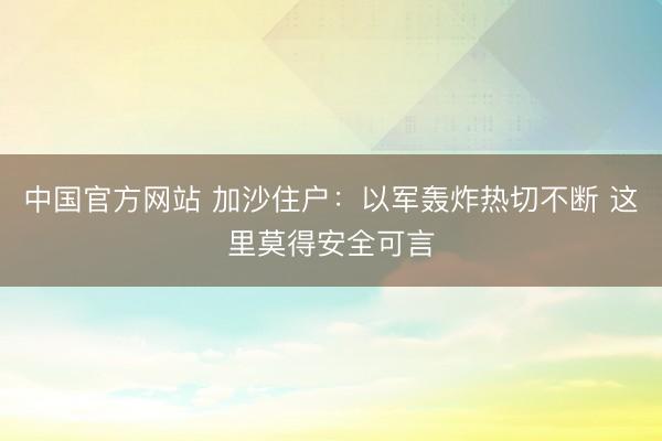 中国官方网站 加沙住户:以军轰炸热切不断 这里莫得安全可言