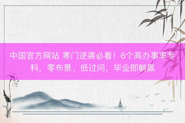 中国官方网站 寒门逆袭必看！6个高办事率专科，零布景、低过问，毕业即躺赢