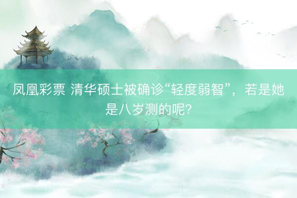 凤凰彩票 清华硕士被确诊“轻度弱智”，若是她是八岁测的呢？
