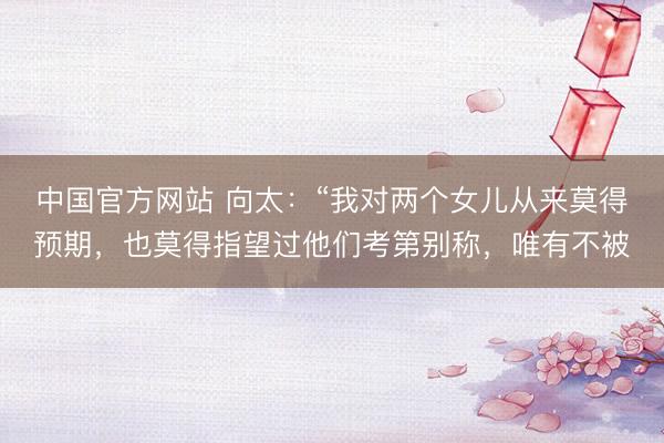 中国官方网站 向太：“我对两个女儿从来莫得预期，也莫得指望过他们考第别称，唯有不被