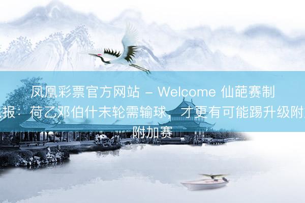 凤凰彩票官方网站 - Welcome 仙葩赛制！队报：荷乙邓伯什末轮需输球，才更有可能踢升级附加赛