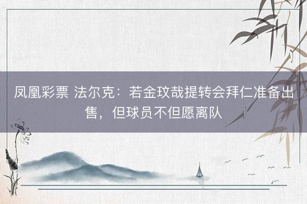 凤凰彩票 法尔克:若金玟哉提转会拜仁准备出售,但球员不但愿离队