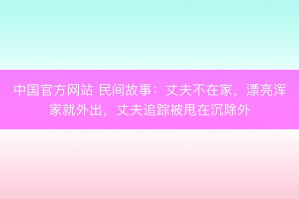 中国官方网站 民间故事：丈夫不在家，漂亮浑家就外出，丈夫追踪被甩在沉除外