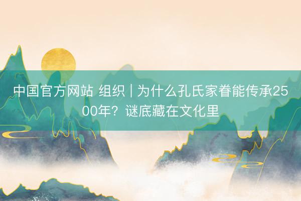 中国官方网站 组织 | 为什么孔氏家眷能传承2500年？谜底藏在文化里
