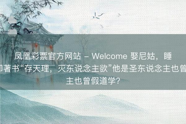 凤凰彩票官方网站 - Welcome 娶尼姑,睡儿媳,却著书“存天理,灭东说念主欲”他是圣东说念主也曾假道学?