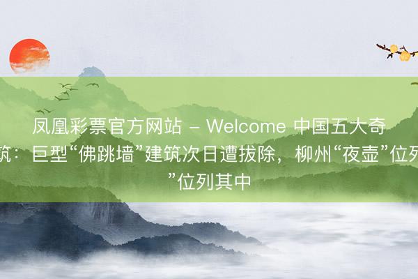 凤凰彩票官方网站 - Welcome 中国五大奇特建筑：巨型“佛跳墙”建筑次日遭拔除，柳州“夜壶”位列其中
