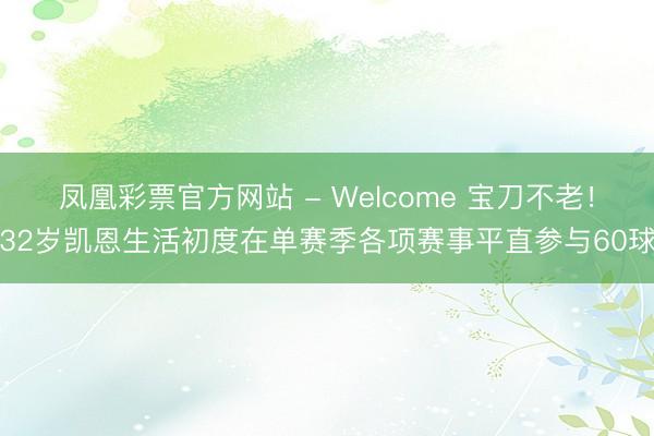 凤凰彩票官方网站 - Welcome 宝刀不老！32岁凯恩生活初度在单赛季各项赛事平直参与60球