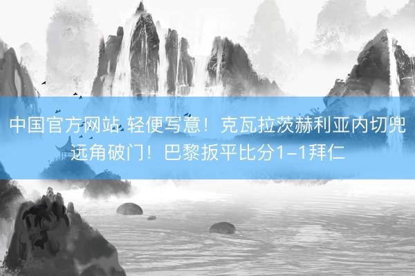 中国官方网站 轻便写意！克瓦拉茨赫利亚内切兜远角破门！巴黎扳平比分1-1拜仁