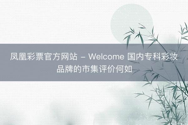 凤凰彩票官方网站 - Welcome 国内专科彩妆品牌的市集评价何如