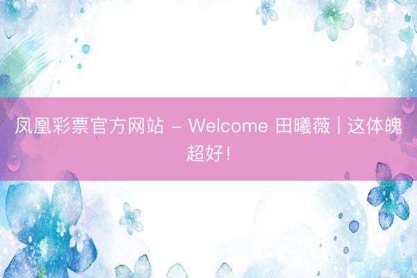 凤凰彩票官方网站 - Welcome 田曦薇 | 这体魄超好！