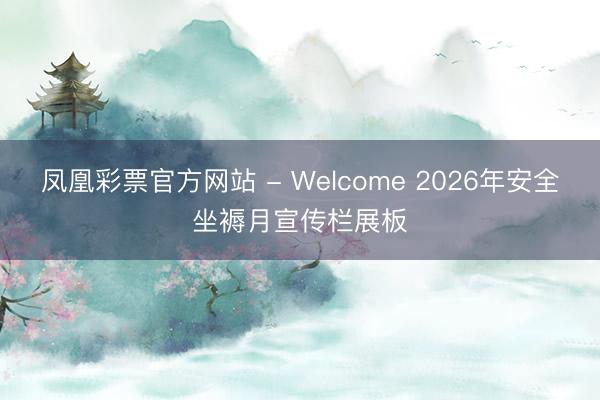 凤凰彩票官方网站 - Welcome 2026年安全坐褥月宣传栏展板