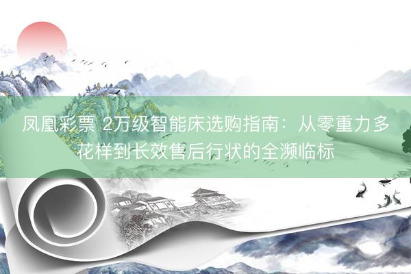 凤凰彩票 2万级智能床选购指南：从零重力多花样到长效售后行状的全濒临标