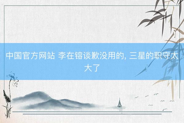 中国官方网站 李在镕谈歉没用的， 三星的职守太大了