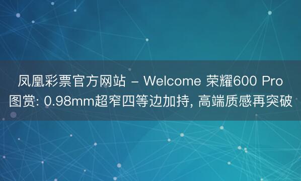 凤凰彩票官方网站 - Welcome 荣耀600 Pro图赏: 0.98mm超窄四等边加持， 高端质感再突破
