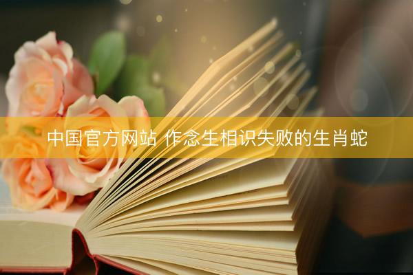 中国官方网站 作念生相识失败的生肖蛇