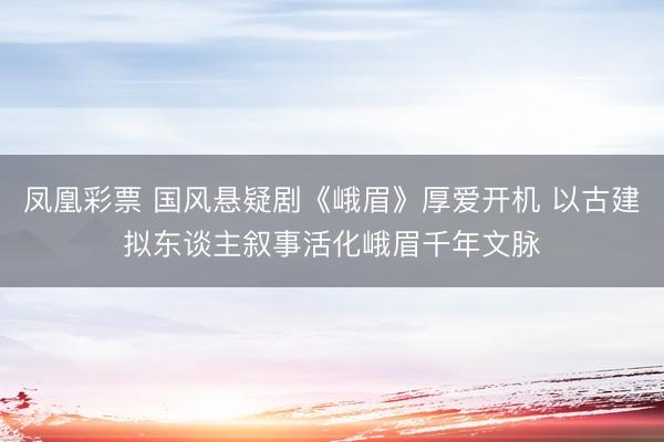 凤凰彩票 国风悬疑剧《峨眉》厚爱开机 以古建拟东谈主叙事活化峨眉千年文脉