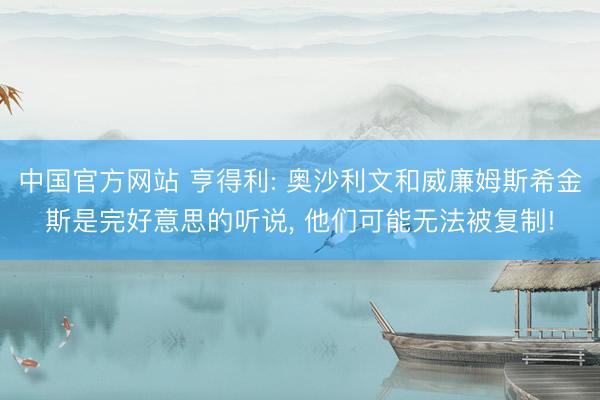 中国官方网站 亨得利: 奥沙利文和威廉姆斯希金斯是完好意思的听说， 他们可能无法被复制!
