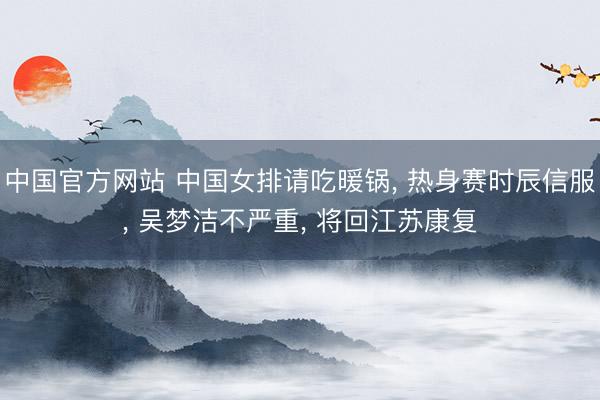 中国官方网站 中国女排请吃暖锅， 热身赛时辰信服， 吴梦洁不严重， 将回江苏康复