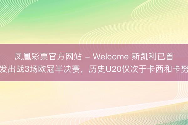 凤凰彩票官方网站 - Welcome 斯凯利已首发出战3场欧冠半决赛，历史U20仅次于卡西和卡努