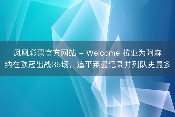 凤凰彩票官方网站 - Welcome 拉亚为阿森纳在欧冠出战35场，追平莱曼记录并列队史最多