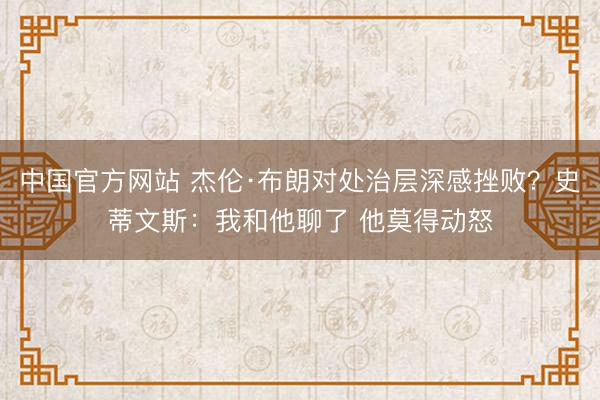 中国官方网站 杰伦·布朗对处治层深感挫败？史蒂文斯：我和他聊了 他莫得动怒