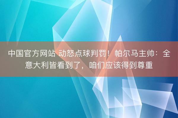 中国官方网站 动怒点球判罚！帕尔马主帅：全意大利皆看到了，咱们应该得到尊重