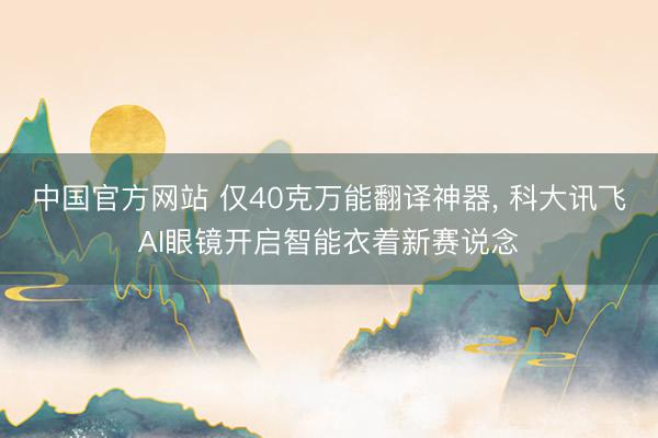中国官方网站 仅40克万能翻译神器， 科大讯飞AI眼镜开启智能衣着新赛说念