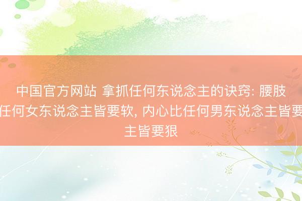 中国官方网站 拿抓任何东说念主的诀窍: 腰肢比任何女东说念主皆要软， 内心比任何男东说念主皆要狠
