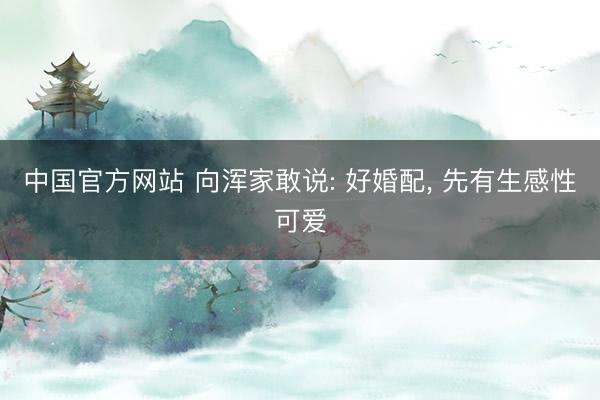 中国官方网站 向浑家敢说: 好婚配， 先有生感性可爱