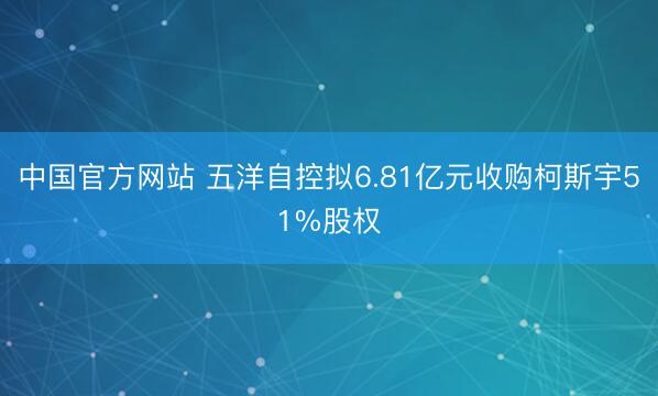 中国官方网站 五洋自控拟6.81亿元收购柯斯宇51%股权