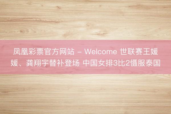 凤凰彩票官方网站 - Welcome 世联赛王媛媛、龚翔宇替补登场 中国女排3比2慑服泰国