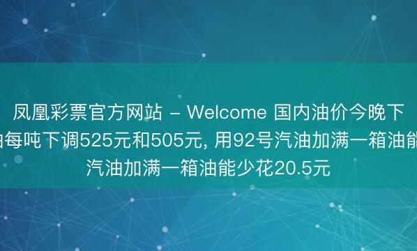 凤凰彩票官方网站 - Welcome 国内油价今晚下调: 汽、柴油每吨下调525元和505元， 用92号汽油加满一箱油能少花20.5元
