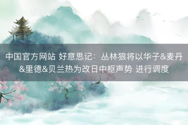 中国官方网站 好意思记：丛林狼将以华子&麦丹&里德&贝兰热为改日中枢声势 进行调度