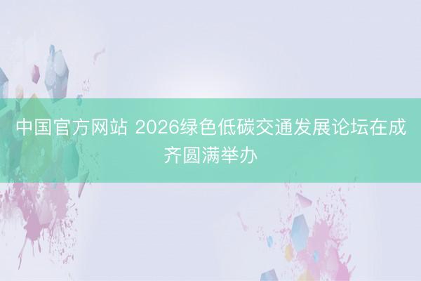 中国官方网站 2026绿色低碳交通发展论坛在成齐圆满举办