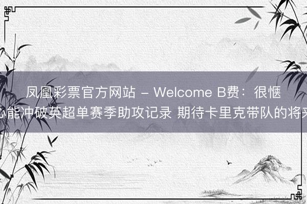 凤凰彩票官方网站 - Welcome B费：很惬心能冲破英超单赛季助攻记录 期待卡里克带队的将来