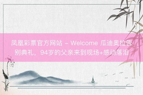 凤凰彩票官方网站 - Welcome 瓜迪奥拉告别典礼，94岁的父亲来到现场+感动落泪