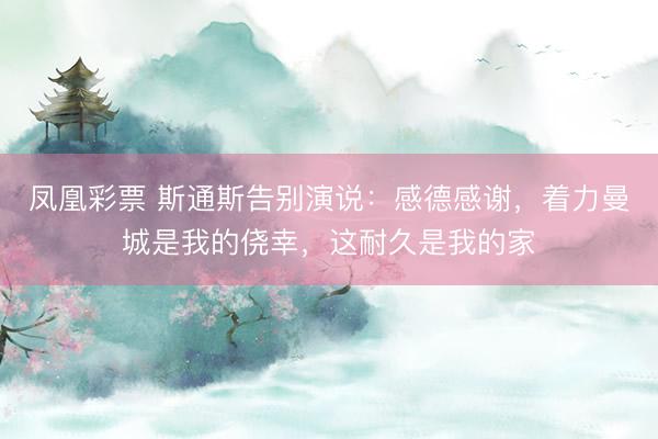 凤凰彩票 斯通斯告别演说：感德感谢，着力曼城是我的侥幸，这耐久是我的家