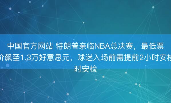 中国官方网站 特朗普亲临NBA总决赛，最低票价飙至1.3万好意思元，球迷入场前需提前2小时安检