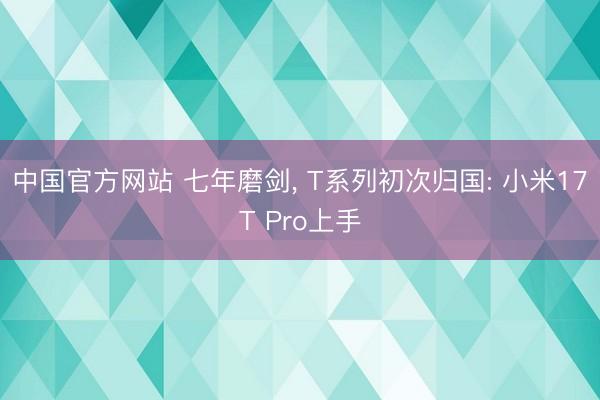 中国官方网站 七年磨剑, T系列初次归国: 小米17T Pro上手