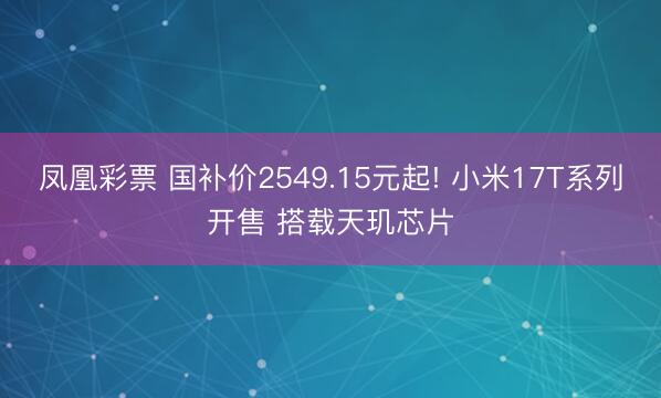 凤凰彩票 国补价2549.15元起! 小米17T系列开售 搭载天玑芯片